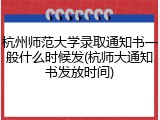 杭州师范大学录取通知书一般什么时候发(杭师大通知书发放时间)