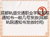 成都轨道交通职业学院录取通知书一般几号发放(成都轨院通知书发放时间)