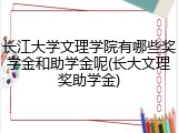 长江大学文理学院有哪些奖学金和助学金呢(长大文理奖助学金)