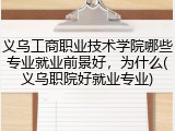 义乌工商职业技术学院哪些专业就业前景好，为什么(义乌职院好就业专业)