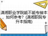 潇湘职业学院能不能专接本，如何参考？(潇湘职院专升本指南)