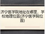济宁医学院地址在哪里，学校地理位置(济宁医学院位置)