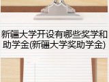 新疆大学开设有哪些奖学和助学金(新疆大学奖助学金)