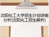 沈阳化工大学招生计划详细分析(沈阳化工招生解析)