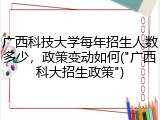 广西科技大学每年招生人数多少，政策变动如何("广西科大招生政策")