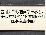 四川大学华西医学中心专业开设有哪些,特色在哪(华西医学专业特色)