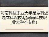 河南科技职业大学是专科还是本科院校呢(河南科技职业大学本专科)