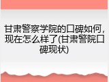 甘肃警察学院的口碑如何，现在怎么样了(甘肃警院口碑现状)