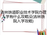 吉林铁道职业技术学院办理入学有什么攻略没(吉林铁院入学攻略)