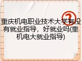 重庆机电职业技术大学有没有就业指导，好就业吗(重机电大就业指导)