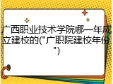 广西职业技术学院哪一年成立建校的("广职院建校年份")