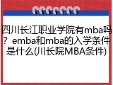 四川长江职业学院有mba吗？emba和mba的入学条件是什么(川长院MBA条件)