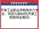 天津工业职业学院有多少学生，师资力量如何(天津工职院师生概况)