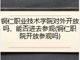 铜仁职业技术学院对外开放吗，能否进去参观(铜仁职院开放参观吗)