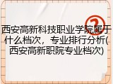 西安高新科技职业学院属于什么档次，专业排行分析(西安高新职院专业档次)
