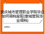 重庆城市管理职业学院毕业如何调档案呢(重城管院毕业调档)
