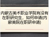 内蒙古美术职业学院有没有在职研究生，如何申请(内蒙美院在职研申请)