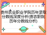 贵州农业职业学院历年录取分数线深度分析(贵农职院历年分数线分析)