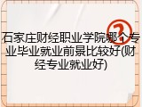 石家庄财经职业学院哪个专业毕业就业前景比较好(财经专业就业好)