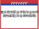重庆商务职业学院毕业如何调档案呢(毕业调档指南)