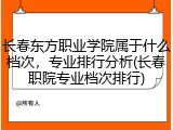 长春东方职业学院属于什么档次，专业排行分析(长春职院专业档次排行)