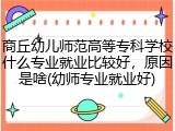 商丘幼儿师范高等专科学校什么专业就业比较好，原因是啥(幼师专业就业好)