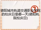 德阳城市轨道交通职业学院的校庆日是哪一天(德阳轨院校庆日)
