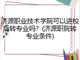 济源职业技术学院可以进校后转专业吗？(济源职院转专业条件)