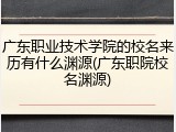 广东职业技术学院的校名来历有什么渊源(广东职院校名渊源)