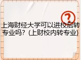 上海财经大学可以进校后转专业吗？(上财校内转专业)