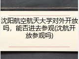 沈阳航空航天大学对外开放吗，能否进去参观(沈航开放参观吗)