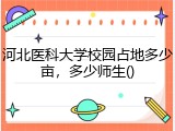 河北医科大学校园占地多少亩，多少师生()