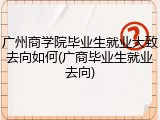 广州商学院毕业生就业大致去向如何(广商毕业生就业去向)