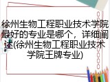徐州生物工程职业技术学院最好的专业是哪个，详细阐述(徐州生物工程职业技术学院王牌专业)