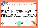 河北工业大学要住校吗，是否能走读(河工大走读住校)
