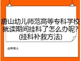 唐山幼儿师范高等专科学校就读期间挂科了怎么办呢？(挂科补救方法)