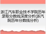 浙江汽车职业技术学院历年录取分数线深度分析(浙汽院历年分数线分析)