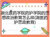 湖北医药学院药护学院的思想政治教育怎么样(湖医药护思政教育)