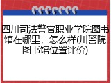 四川司法警官职业学院图书馆在哪里，怎么样(川警院图书馆位置评价)