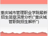 重庆城市管理职业学院最新招生简章深度分析("重庆城管职院招生解析")