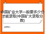 中国矿业大学一般要多少分才能录取(中国矿大录取分数)