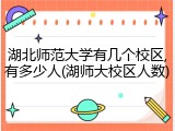 湖北师范大学有几个校区,有多少人(湖师大校区人数)