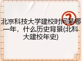 北京科技大学建校时间是哪一年，什么历史背景(北科大建校年史)