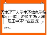 天津理工大学中环信息学院毕业一般工资多少钱(天津理工中环毕业薪资)