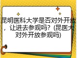 昆明医科大学是否对外开放，让进去参观吗？(昆医大对外开放参观吗)