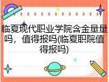 临夏现代职业学院含金量量吗，值得报吗(临夏职院值得报吗)