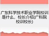 广东科学技术职业学院校训是什么，校长介绍(广科院校训校长)