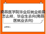 南昌医学院毕业后就业前景怎么样，毕业生去向(南昌医就业去向)