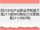 四川文化产业职业学院是不是211或985高校(川文职院是211/985吗)