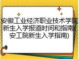 安徽工业经济职业技术学院新生入学报道时间和指南(安工院新生入学指南)